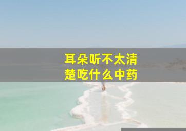 耳朵听不太清楚吃什么中药