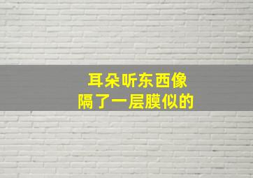 耳朵听东西像隔了一层膜似的