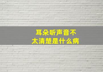 耳朵听声音不太清楚是什么病