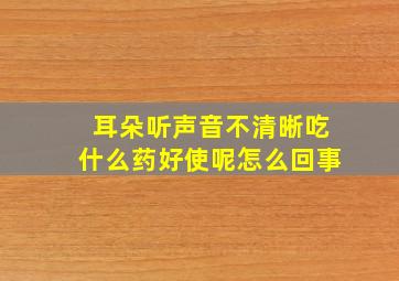 耳朵听声音不清晰吃什么药好使呢怎么回事