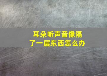 耳朵听声音像隔了一层东西怎么办