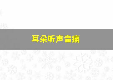 耳朵听声音痛