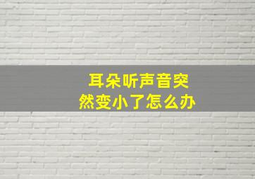 耳朵听声音突然变小了怎么办