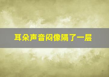 耳朵声音闷像隔了一层