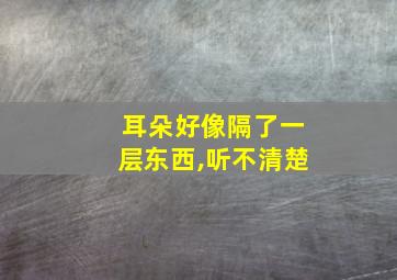 耳朵好像隔了一层东西,听不清楚