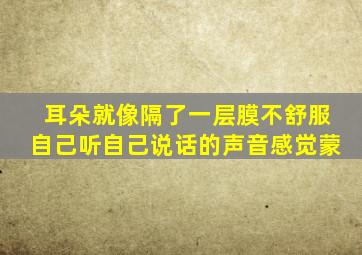 耳朵就像隔了一层膜不舒服自己听自己说话的声音感觉蒙