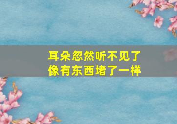 耳朵忽然听不见了像有东西堵了一样