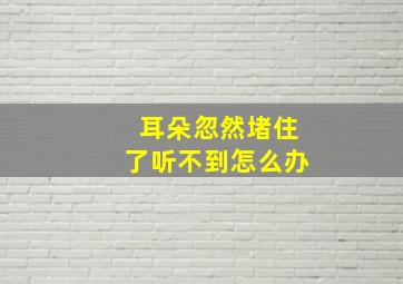 耳朵忽然堵住了听不到怎么办