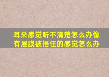 耳朵感觉听不清楚怎么办像有层膜被捂住的感觉怎么办