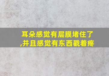 耳朵感觉有层膜堵住了,并且感觉有东西戳着疼