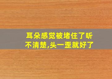 耳朵感觉被堵住了听不清楚,头一歪就好了