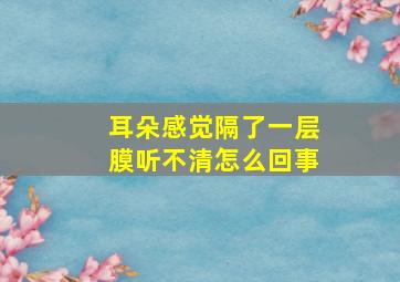 耳朵感觉隔了一层膜听不清怎么回事