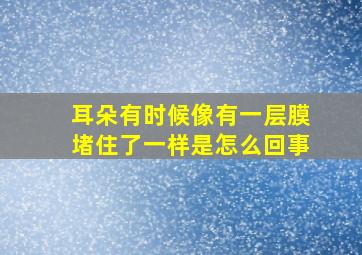 耳朵有时候像有一层膜堵住了一样是怎么回事