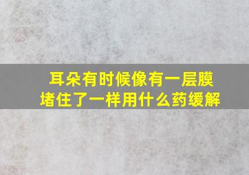 耳朵有时候像有一层膜堵住了一样用什么药缓解