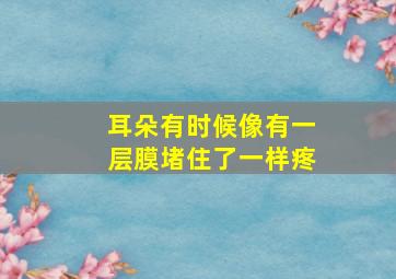 耳朵有时候像有一层膜堵住了一样疼