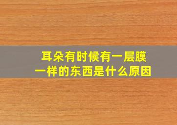 耳朵有时候有一层膜一样的东西是什么原因