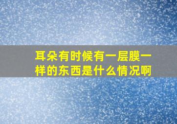 耳朵有时候有一层膜一样的东西是什么情况啊