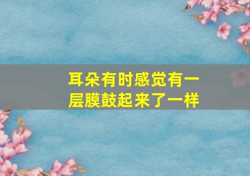 耳朵有时感觉有一层膜鼓起来了一样