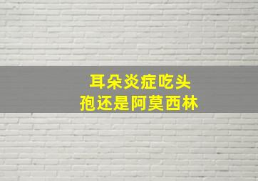 耳朵炎症吃头孢还是阿莫西林