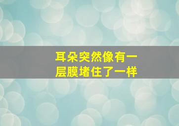 耳朵突然像有一层膜堵住了一样