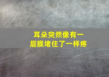 耳朵突然像有一层膜堵住了一样疼