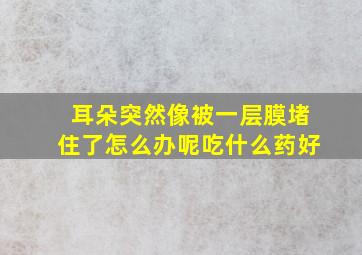 耳朵突然像被一层膜堵住了怎么办呢吃什么药好