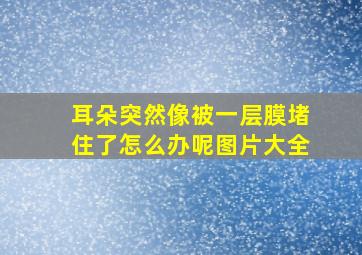 耳朵突然像被一层膜堵住了怎么办呢图片大全