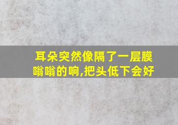 耳朵突然像隔了一层膜嗡嗡的响,把头低下会好