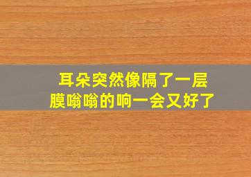 耳朵突然像隔了一层膜嗡嗡的响一会又好了