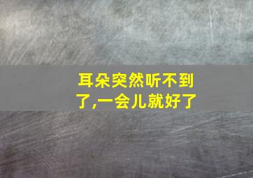 耳朵突然听不到了,一会儿就好了