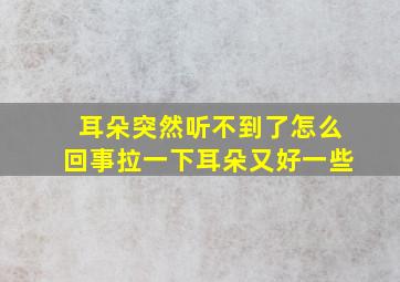 耳朵突然听不到了怎么回事拉一下耳朵又好一些