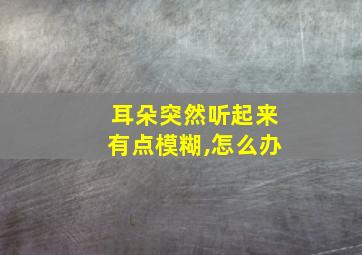 耳朵突然听起来有点模糊,怎么办