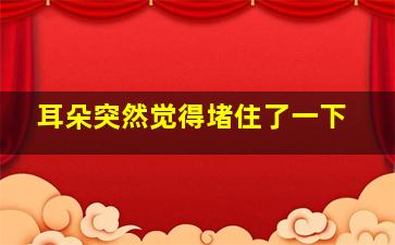 耳朵突然觉得堵住了一下