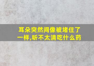 耳朵突然间像被堵住了一样,听不太清吃什么药