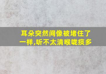 耳朵突然间像被堵住了一样,听不太清喉咙痰多