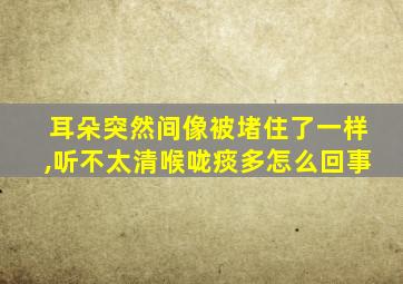 耳朵突然间像被堵住了一样,听不太清喉咙痰多怎么回事