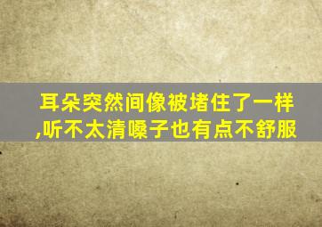 耳朵突然间像被堵住了一样,听不太清嗓子也有点不舒服