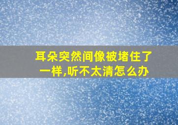 耳朵突然间像被堵住了一样,听不太清怎么办