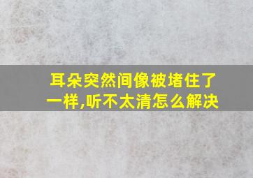 耳朵突然间像被堵住了一样,听不太清怎么解决