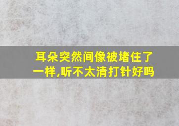 耳朵突然间像被堵住了一样,听不太清打针好吗