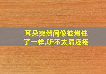 耳朵突然间像被堵住了一样,听不太清还疼