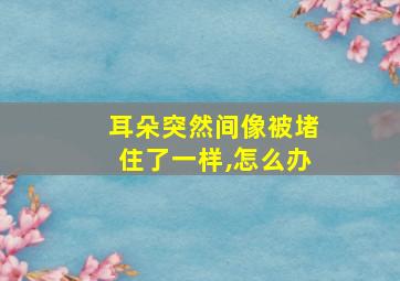 耳朵突然间像被堵住了一样,怎么办