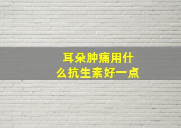 耳朵肿痛用什么抗生素好一点