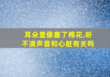 耳朵里像塞了棉花,听不清声音和心脏有关吗