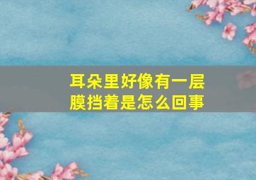 耳朵里好像有一层膜挡着是怎么回事