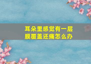 耳朵里感觉有一层膜覆盖还痛怎么办