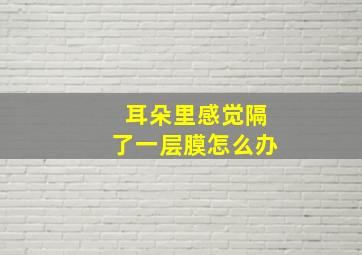 耳朵里感觉隔了一层膜怎么办