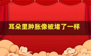 耳朵里肿胀像被堵了一样