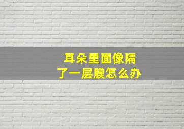 耳朵里面像隔了一层膜怎么办