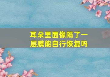 耳朵里面像隔了一层膜能自行恢复吗